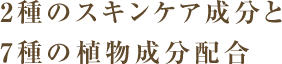 2種のスキンケア成分と7種の植物成分配合