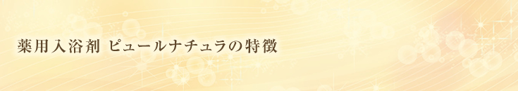 薬用入浴剤 ピュールナチュラの特徴